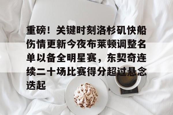 蜂鸟电竞平台-重磅！关键时刻洛杉矶快船伤情更新今夜布莱顿调整名单以备全明星赛，东契奇连续二十场比赛得分超过悬念迭起的简单介绍