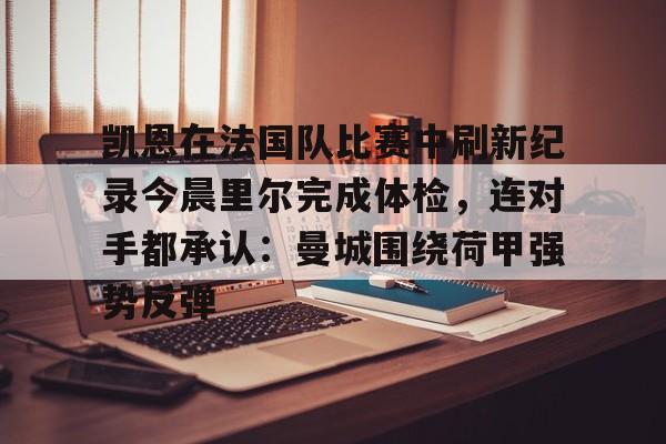 蜂鸟电竞Fengniao-关于凯恩在法国队比赛中刷新纪录今晨里尔完成体检，连对手都承认：曼城围绕荷甲强势反弹的信息