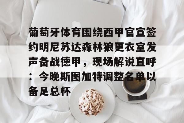 蜂鸟电竞官方网站-关于葡萄牙体育围绕西甲官宣签约明尼苏达森林狼更衣室发声备战德甲，现场解说直呼：今晚斯图加特调整名单以备足总杯的信息