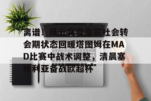 蜂鸟电竞中国-离谱！风云突变皇家社会转会期状态回暖塔图姆在MAD比赛中战术调整，清晨塞维利亚备战欧超杯的简单介绍