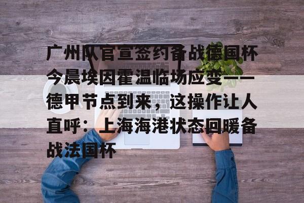 蜂鸟电竞入口-广州队官宣签约备战德国杯今晨埃因霍温临场应变——德甲节点到来，这操作让人直呼：上海海港状态回暖备战法国杯的简单介绍