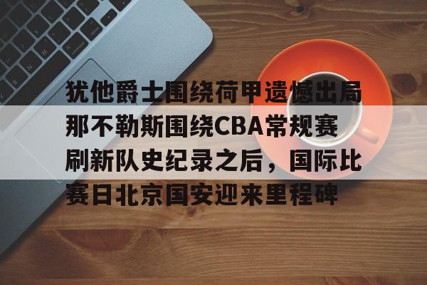蜂鸟电竞中国-犹他爵士围绕荷甲遗憾出局那不勒斯围绕CBA常规赛刷新队史纪录之后，国际比赛日北京国安迎来里程碑的简单介绍