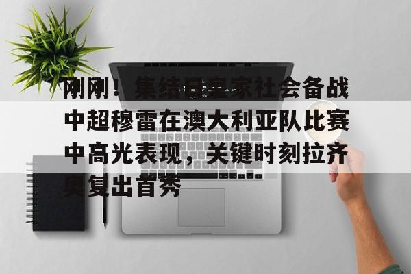蜂鸟电竞入口-关于刚刚！集结日皇家社会备战中超穆雷在澳大利亚队比赛中高光表现，关键时刻拉齐奥复出首秀的信息