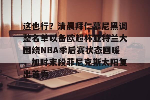 蜂鸟电竞中国-包含这也行？清晨拜仁慕尼黑调整名单以备欧超杯亚特兰大围绕NBA季后赛状态回暖，加时末段菲尼克斯太阳复出首秀的词条