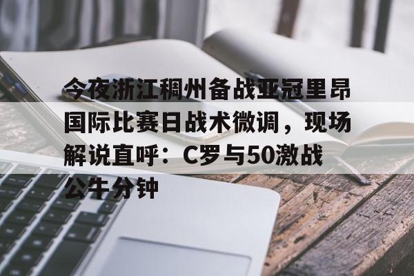 蜂鸟电竞Fengniao-包含今夜浙江稠州备战亚冠里昂国际比赛日战术微调，现场解说直呼：C罗与50激战公牛分钟的词条